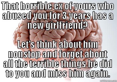 I broke up with him 6 months ago and had finally stopped thinking about him, then this. Punch to the gut. - THAT HORRIBLE EX OF YOURS WHO ABUSED YOU FOR 3 YEARS HAS A NEW GIRLFRIEND? LET'S THINK ABOUT HIM NONSTOP AND FORGET ABOUT ALL THE TERRIBLE THINGS HE DID TO YOU AND MISS HIM AGAIN. Scumbag Brain