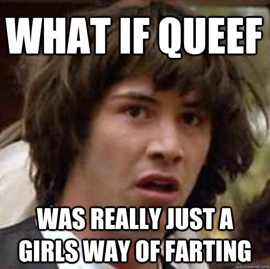 What if queef was really just a girls way of farting  conspiracy keanu