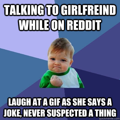 Talking to Girlfreind while on reddit laugh at a gif as she says a joke, never suspected a thing  Success Kid