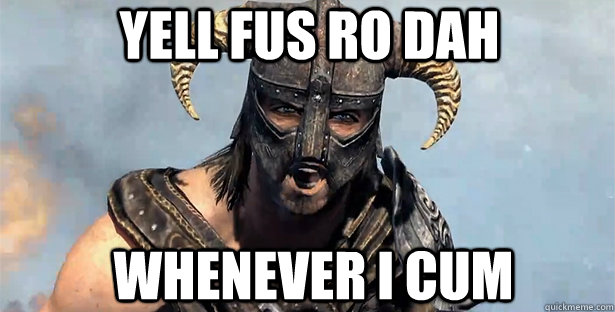 Yell fus Ro Dah  whenever i cum  skyrim