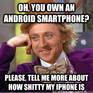 Oh, you own an android smartphone? Please, tell me more about how shitty my iphone is  Condescending Wonka