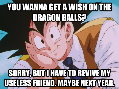 You wanna get a wish on the Dragon Balls? Sorry, But I have to revive my useless friend. Maybe next year.  Condescending Goku