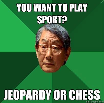 You want to play sport? Jeopardy or Chess  High Expectations Asian Father