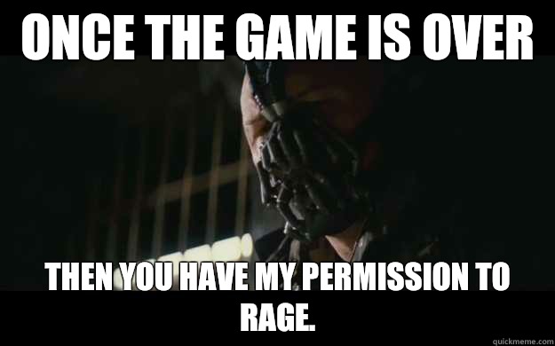 once the game is over Then you have my permission to rage.  Badass Bane