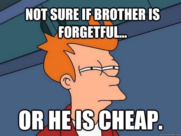 Not sure if brother is forgetful... Or he is cheap.  Futurama Fry