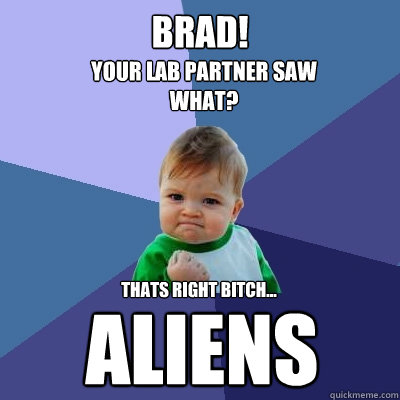 Brad! Aliens Your lab partner saw what? Thats Right Bitch...  Success Kid