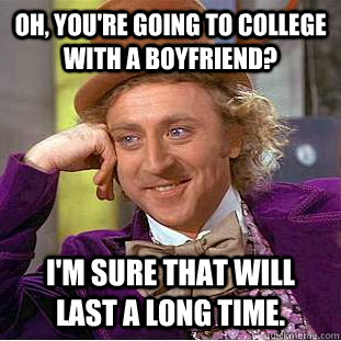 Oh, you're going to college with a boyfriend? I'm sure that will last a long time.   Condescending Wonka