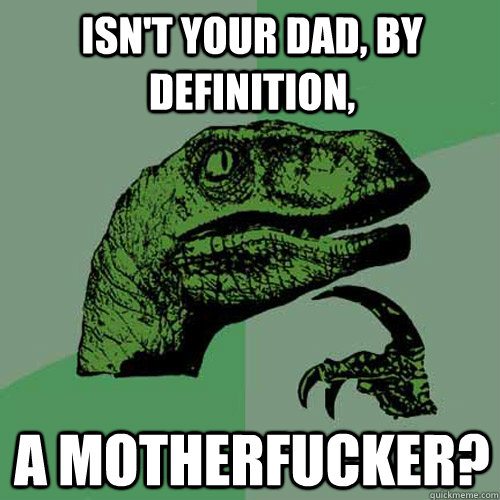 Isn't your dad, by definition, A motherfucker?  Philosoraptor