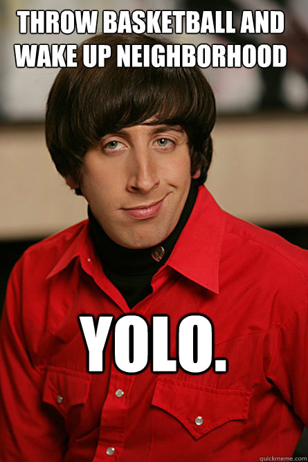 Throw basketball and wake up neighborhood YOLO. - Throw basketball and wake up neighborhood YOLO.  Pickup Line Scientist