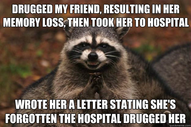 Drugged my friend, resulting in her memory loss, then took her to hospital  Wrote her a letter stating she's forgotten the hospital drugged her  Evil Plotting Raccoon