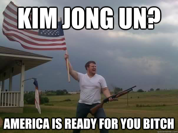 Kim Jong UN? America is ready for you bitch  Overly Patriotic American