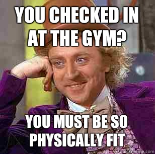 You checked in at the gym?  You must be so physically fit  Condescending Wonka