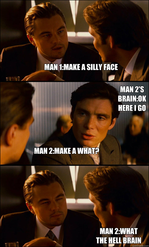 man 1:make a silly face man 2:make a what? man 2's brain:ok here i go Man 2:what the hell brain - man 1:make a silly face man 2:make a what? man 2's brain:ok here i go Man 2:what the hell brain  Inception