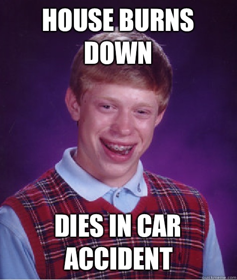 House burns down Dies in car accident - House burns down Dies in car accident  Bad Luck Brian