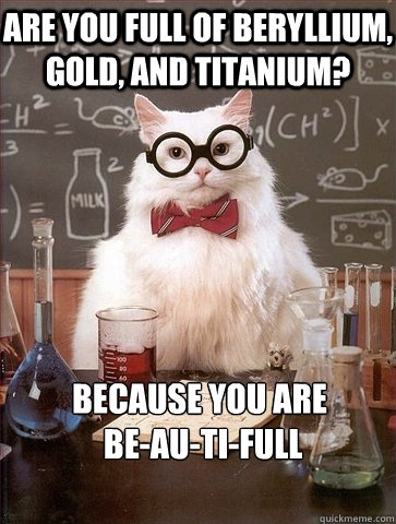 ARE YOU FULL OF BERYLLIUM, GOLD, AND TITANIUM? BECAUSE YOU ARE
 BE-AU-TI-FULL - ARE YOU FULL OF BERYLLIUM, GOLD, AND TITANIUM? BECAUSE YOU ARE
 BE-AU-TI-FULL  Chemistry Cat