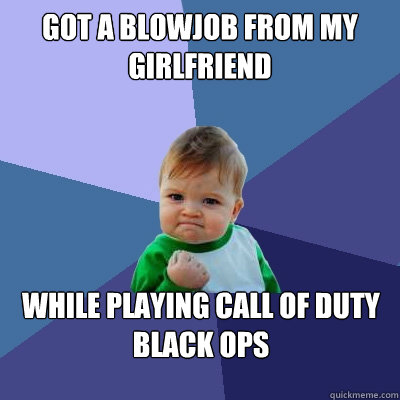 Got a blowjob from my girlfriend while playing call of duty black ops  Success Kid