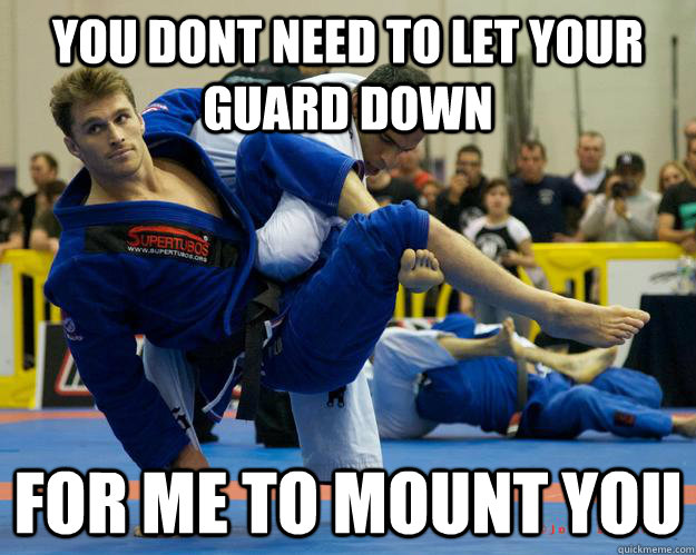 You dont need to Let your guard down for me to mount you  Ridiculously Photogenic Jiu Jitsu Guy