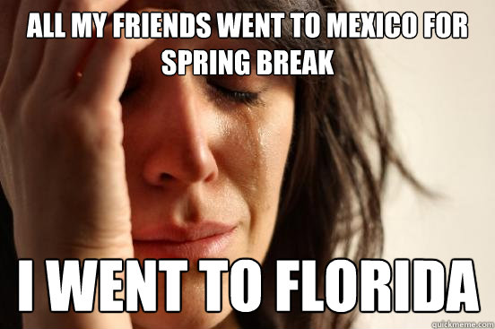 All my friends went to mexico for spring break I went to florida  First World Problems