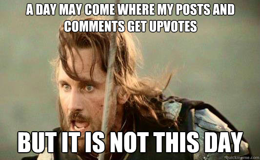 A day may come where my posts and comments get upvotes But it is not this day - A day may come where my posts and comments get upvotes But it is not this day  Aragorn