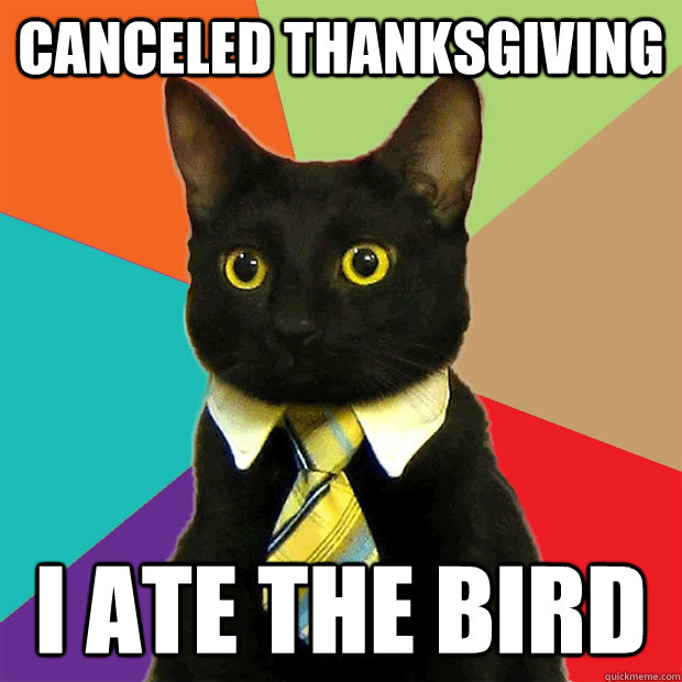 canceled thanksgiving i ate the bird - canceled thanksgiving i ate the bird  Business Cat