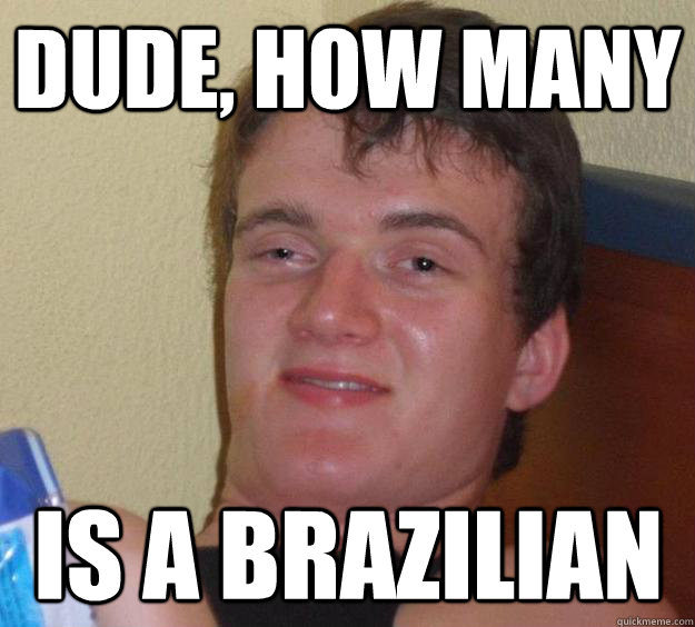 Dude, how many Is a brazilian - Dude, how many Is a brazilian  10 Guy