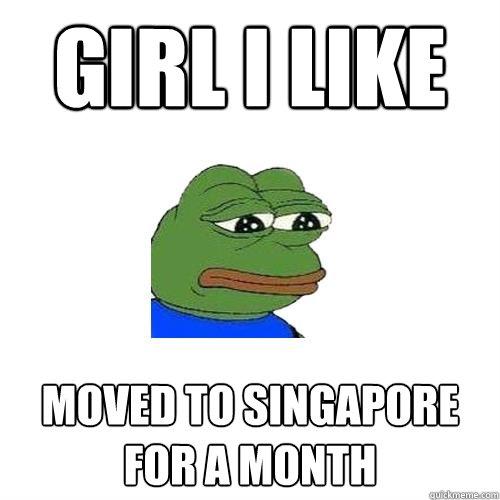 Girl I like Moved to Singapore for a month  Sad Frog