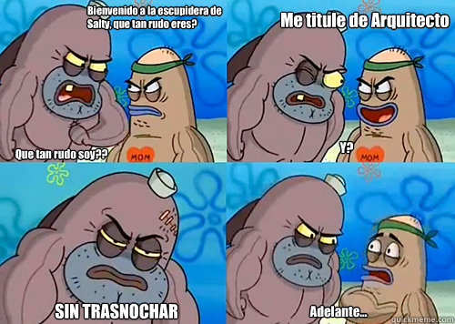 Bienvenido a la escupidera de Salty, que tan rudo eres? Que tan rudo soy?? Y? SIN TRASNOCHAR Adelante... Me titule de Arquitecto  Salty