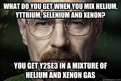 What do you get when you mix Helium, Yttrium, Selenium and Xenon? You get Y2Se3 in a mixture of helium and xenon gas - What do you get when you mix Helium, Yttrium, Selenium and Xenon? You get Y2Se3 in a mixture of helium and xenon gas  Anti Joke Walter