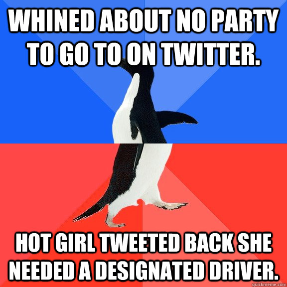 Whined about no party to go to on Twitter. Hot girl tweeted back she needed a designated driver.  Socially Awkward Awesome Penguin