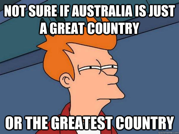 Not sure if australia is just a great country Or the greatest country - Not sure if australia is just a great country Or the greatest country  Futurama Fry