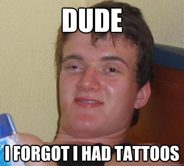 Dude I forgot I had tattoos - Dude I forgot I had tattoos  10 Guy