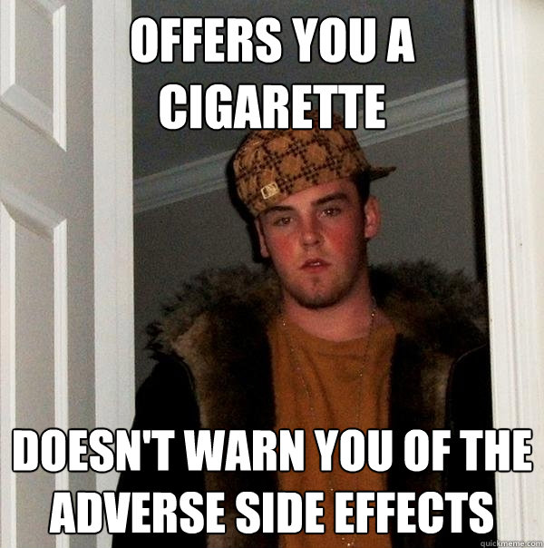 offers you a cigarette doesn't warn you of the adverse side effects  Scumbag Steve