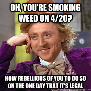 oh, you're smoking weed on 4/20? how rebellious of you to do so on the one day that it's legal - oh, you're smoking weed on 4/20? how rebellious of you to do so on the one day that it's legal  Condescending Wonka