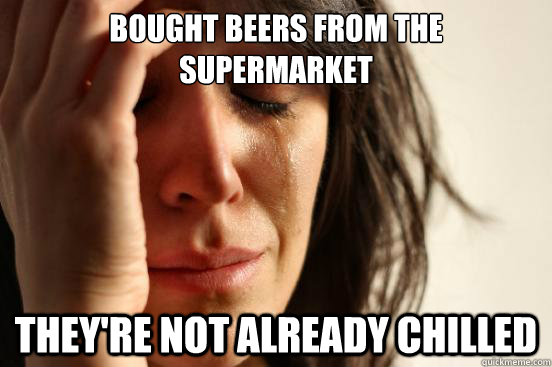 Bought beers from the supermarket they're not already chilled - Bought beers from the supermarket they're not already chilled  First World Problems