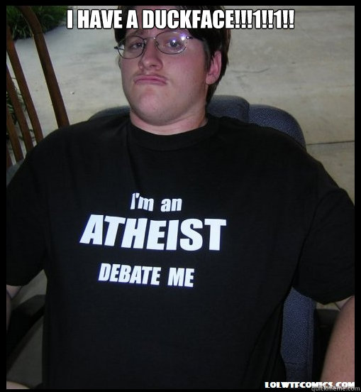 I HAVE A DUCKFACE!!!1!!1!!  - I HAVE A DUCKFACE!!!1!!1!!   Scumbag Atheist