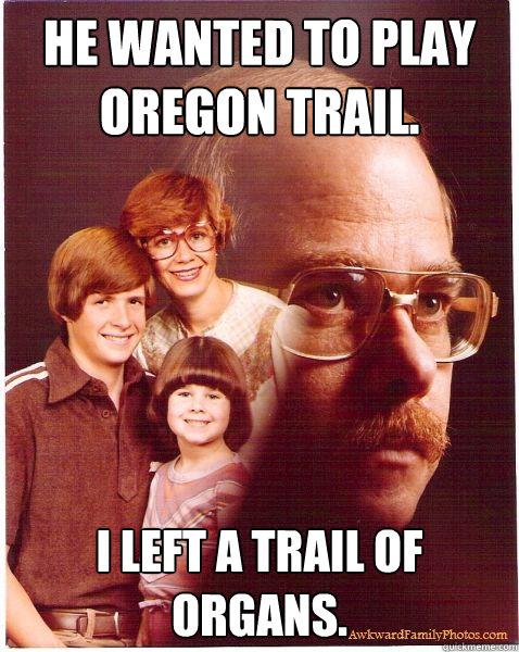 He wanted to play Oregon trail. I left a trail of organs. - He wanted to play Oregon trail. I left a trail of organs.  Vengeance Dad