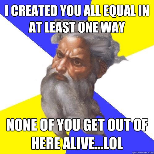 i created you all equal in at least one way none of you get out of here alive...LOL - i created you all equal in at least one way none of you get out of here alive...LOL  Advice God