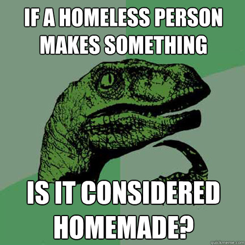 if a homeless person makes something is it considered homemade?  Philosoraptor