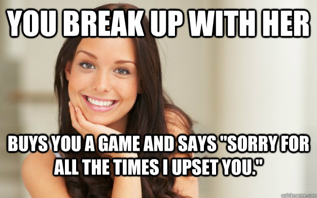 YOU BREAK UP WITH HER  buys you a game and says 