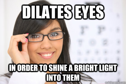 Dilates eyes In order to shine a bright light into them  