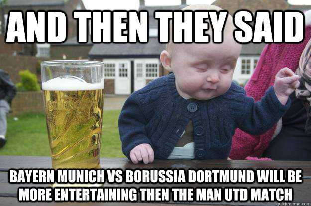 and then they said bayern munich vs borussia dortmund will be more entertaining then the man utd match - and then they said bayern munich vs borussia dortmund will be more entertaining then the man utd match  Misc