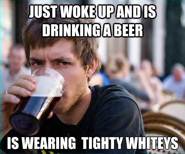 Just woke up and is drinking a beer Is wearing  tighty whiteys  Lazy College Senior