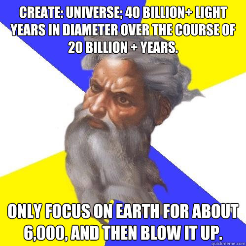 Create: Universe; 40 billion+ light years in diameter Over the course of 20 billion + years. Only focus on earth for about 6,000, and then blow it up.  - Create: Universe; 40 billion+ light years in diameter Over the course of 20 billion + years. Only focus on earth for about 6,000, and then blow it up.   Advice God