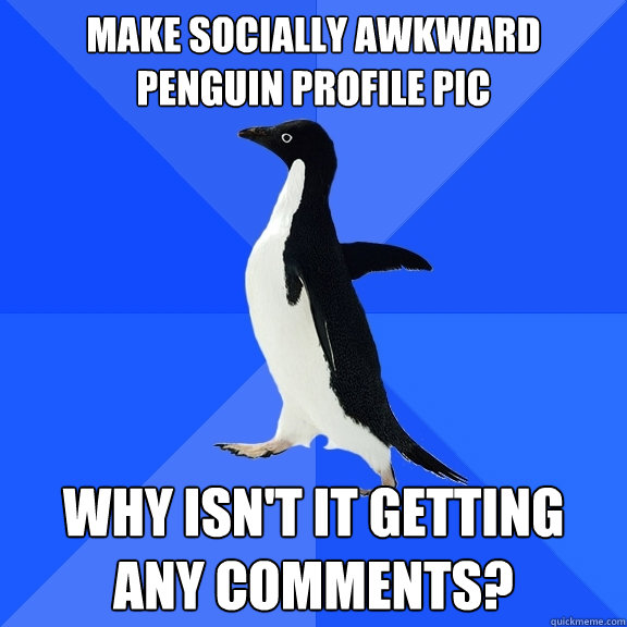 Make socially awkward penguin profile pic why isn't it getting any comments?  Socially Awkward Penguin