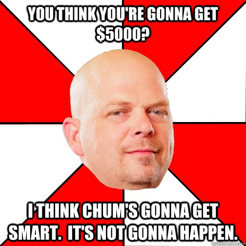 You think you're gonna get $5000? I think Chum's gonna get smart.  It's not gonna happen.  Pawn Star