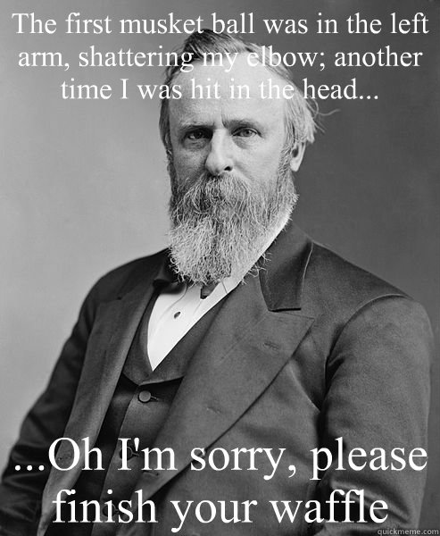 The first musket ball was in the left arm, shattering my elbow; another time I was hit in the head... ...Oh I'm sorry, please finish your waffle - The first musket ball was in the left arm, shattering my elbow; another time I was hit in the head... ...Oh I'm sorry, please finish your waffle  hip rutherford b hayes