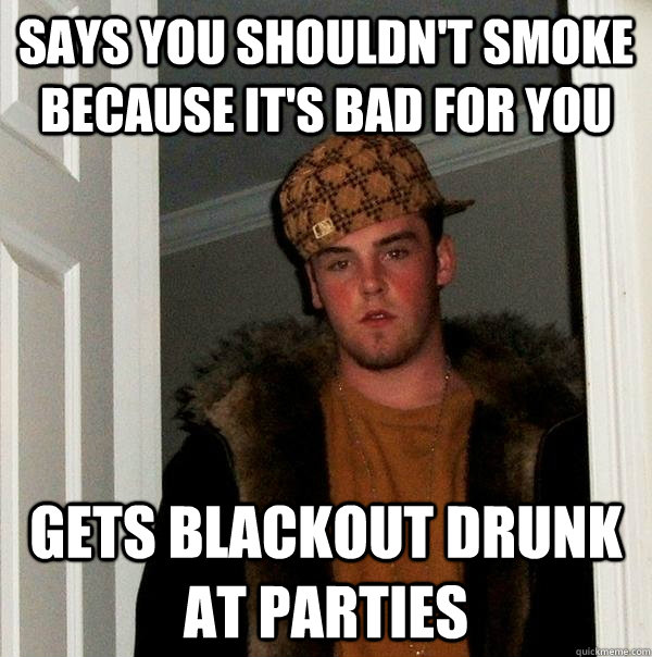 Says you shouldn't smoke because it's bad for you gets blackout drunk at parties - Says you shouldn't smoke because it's bad for you gets blackout drunk at parties  Scumbag Steve