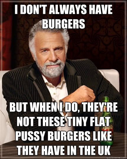 I don't always have burgers But when I do, they're not these tiny flat pussy burgers like they have in the UK - I don't always have burgers But when I do, they're not these tiny flat pussy burgers like they have in the UK  The Most Interesting Man In The World