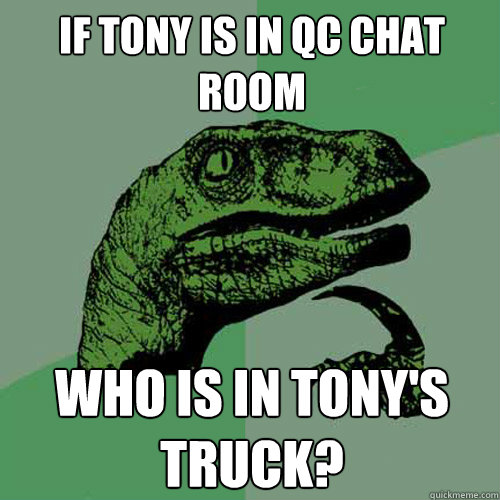 if tony is in qc chat room who is in tony's truck?  Philosoraptor