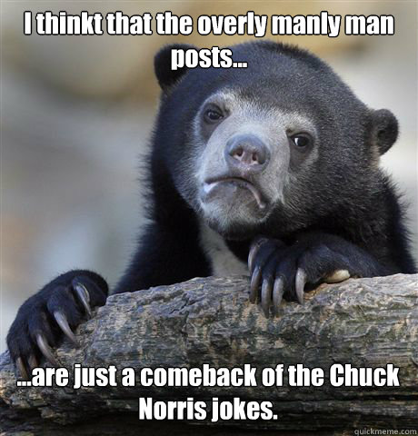 I thinkt that the overly manly man posts... ...are just a comeback of the Chuck Norris jokes.  Confession Bear